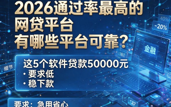 2026通过率最高的网贷平台有哪些平台可靠？这5个软件贷款50000元要求低、稳下款、急用省心