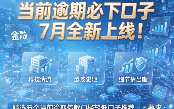 当前逾期必下口子7月全新上线!精选五个当前逾期借款门槛较低口子推荐