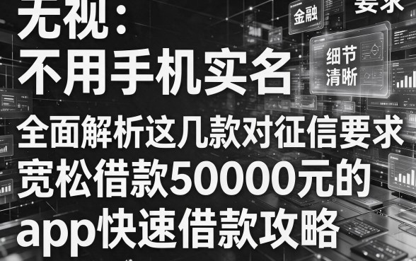 无视黑白 不用手机实名,全面解析这几款对征信要求宽松借款50000元的app快速借款攻略