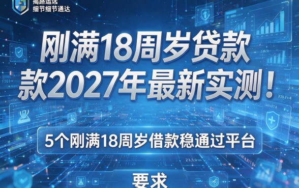 刚满18周岁贷款2027年最新实测!揭秘5个刚满18周岁借款稳通过平台