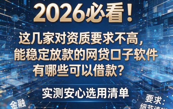 2026必看!这几家对资质要求不高、能稳定放款的网贷口子软件有哪些可以借款?实测安心选用清单