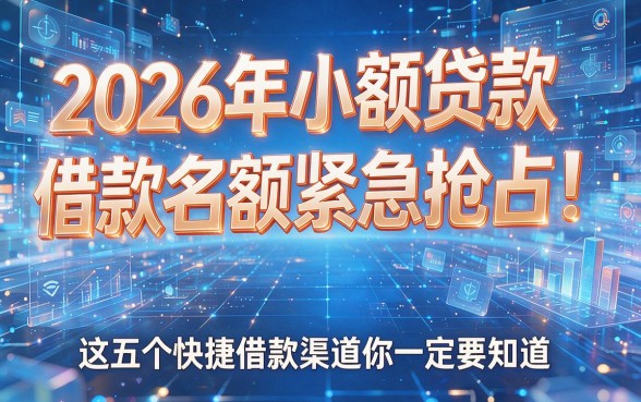 2026年小额贷款借款名额紧急抢占!这五个快捷借款渠道你一定要知道