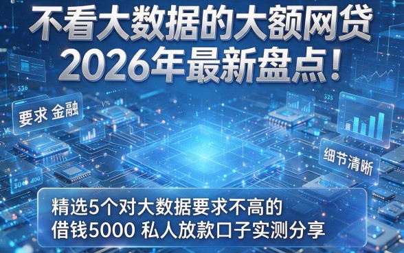 不看大数据的大额网贷2026年最新盘点！精选5个对大数据要求不高的借钱5000私人放款口子实测分享