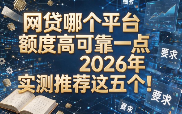 网贷哪个平台额度高可靠一点2026年实测推荐这五个!本文为您深度解析!