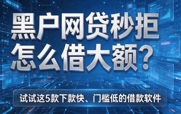 黑户网贷秒拒怎么借大额?试试这5款下款快、门槛低的借款软件!