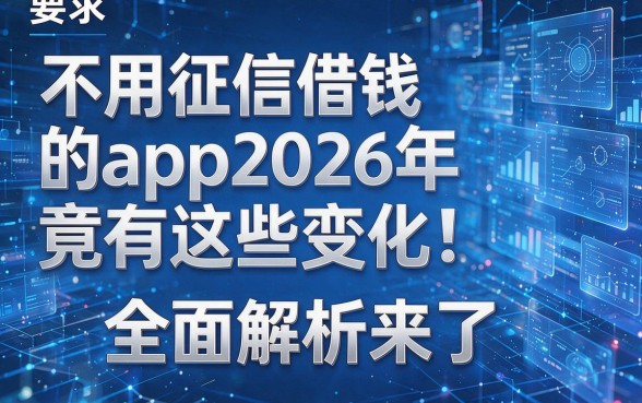 不用征信借钱的app2026年竟有这些变化!全面解析来了!