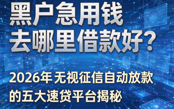 黑户急用钱去哪里借款好?2026年无视征信自动放款的五大速贷平台揭秘!