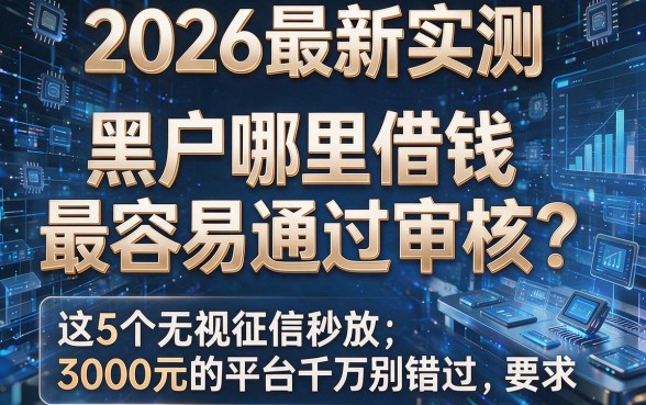 2026最新实测:黑户哪里借钱最容易通过审核?这5个无视征信秒放3000元的平台千万别错过