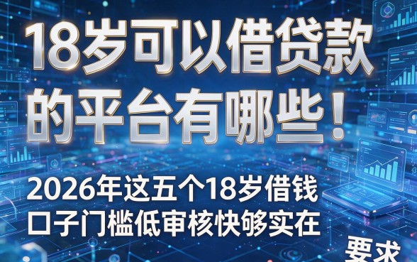 18岁可以借贷款的平台有哪些!2026年这五个18岁借钱口子门槛低审核快够实在