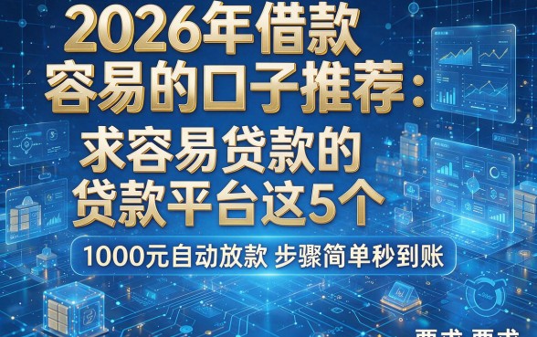 2026年借款容易的口子推荐:求容易贷款的贷款平台这5个,1000元自动放款步骤简单秒到账