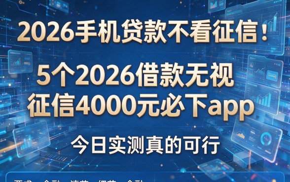 2026手机贷款不看征信:5个2026借款无视征信4000元必下app,今日实测真的可行