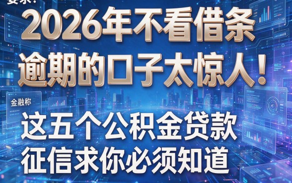 2026年不看借条逾期的口子太惊人！这五个公积金贷款征信要求你必须知道