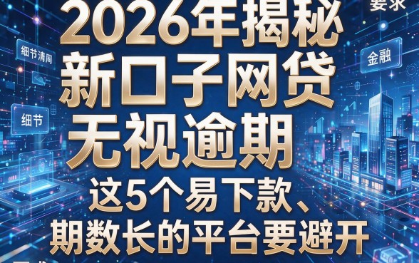 2026年揭秘:新口子网贷无视逾期,这5个易下款、期数长的平台要避开!