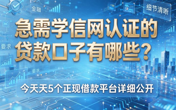 急需学信网认证的贷款口子有哪些?今天这5个正规借款平台详细公开