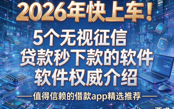 2026年快上车！5个无视征信、贷款秒下款的软件权威介绍——值得信赖的借款app精选推荐