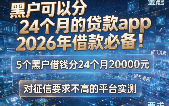 黑户可以分24个月的贷款app:2026年借款必备!5个黑户借钱分24个月20000元、对征信要求不高的平台实测