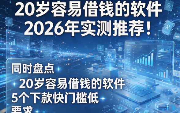20岁容易借钱的软件2026年实测推荐！同时盘点5个20岁容易借钱的软件下款快门槛低