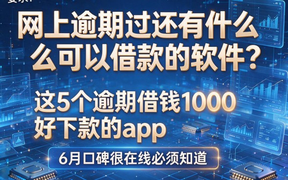网上逾期过还有什么可以借款的软件？这5个逾期借钱1000好下款的app，6月口碑很在线必须知道