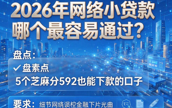 2026年网络小贷款哪个最容易通过?盘点5个芝麻分592也能下款的口子