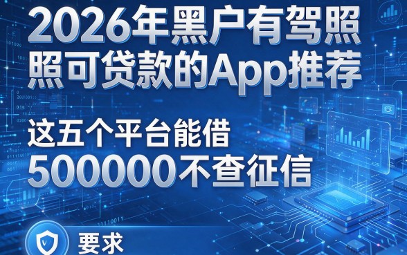 2026年黑户有驾照可贷款的App推荐：这五个平台能借50000不查征信