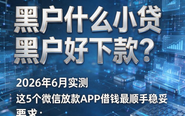 黑户什么小贷黑户好下款?2026年6月实测:这5个微信放款APP借钱最顺手稳妥
