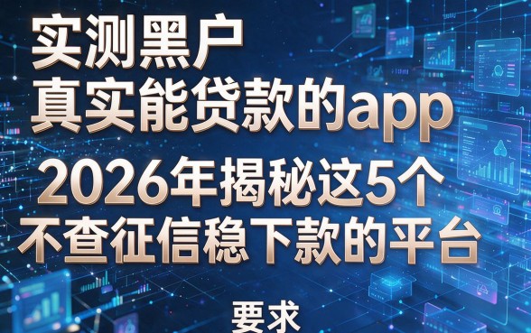 实测黑户真实能贷款的app,2026年揭秘这5个不查征信稳下款的平台