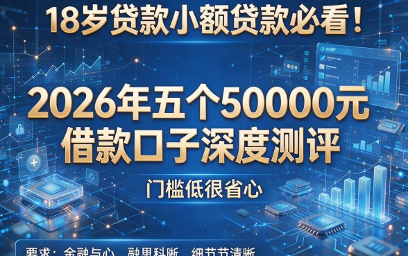 18岁贷款小额贷款必看：2026年五个50000元借款口子深度测评，门槛低很省心