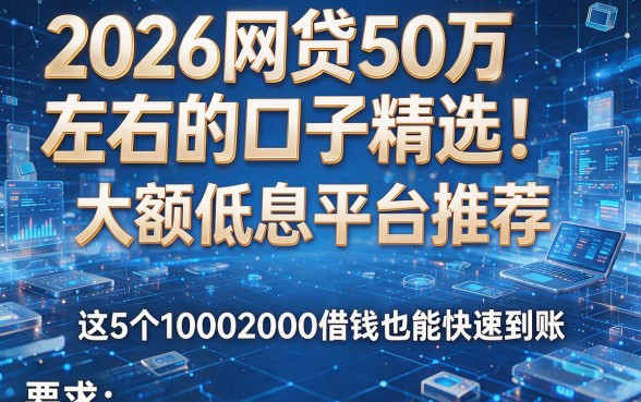 2026网贷50万左右的口子精选!大额低息平台推荐,这5个10002000借钱也能快速到账