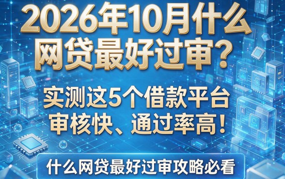 2026年10月什么网贷最好过审?实测这5个借款平台审核快、通过率高!什么网贷最好过审攻略必看