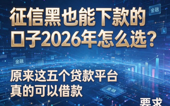 征信黑也能下款的口子2026年怎么选?原来这五个贷款平台真的可以借款!