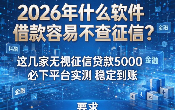 2026年什么软件借款容易不查征信?这几家无视征信贷款5000必下平台实测稳定到账