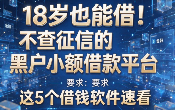 18岁也能借!不查征信的黑户小额借款平台,这5个借钱软件速看
