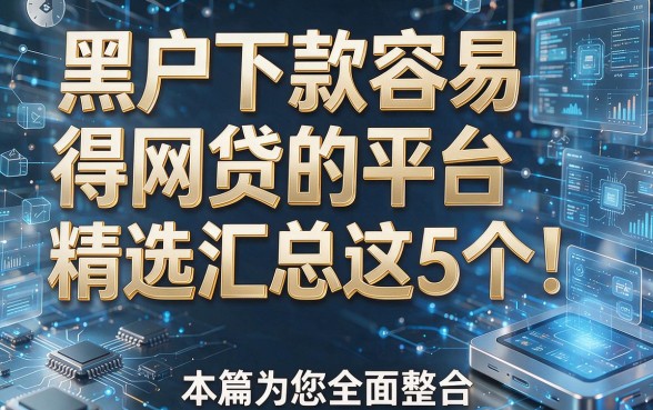 黑户下款容易得网贷的平台精选汇总这5个！本篇为您全面整合！