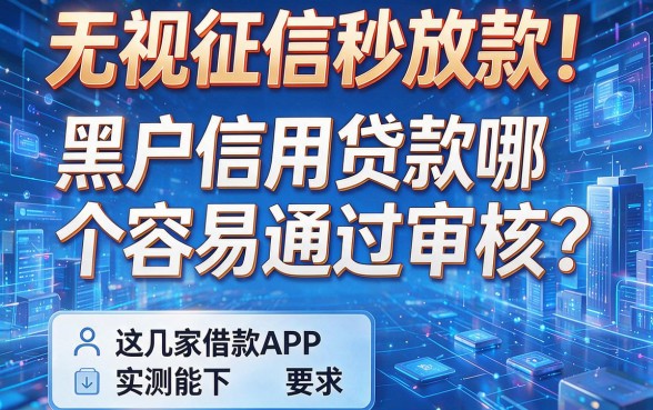 无视征信秒放款!黑户信用贷款哪个容易通过审核?这几家借款APP实测能下