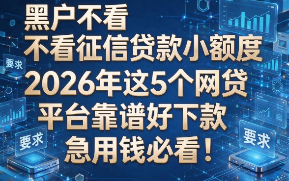 黑户不看征信贷款小额度:2026年这5个网贷平台靠谱好下款,急用钱必看!