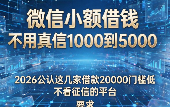 微信小额借钱不用真信1000到5000,2026公认这几家借款20000门槛低且不看征信的平台