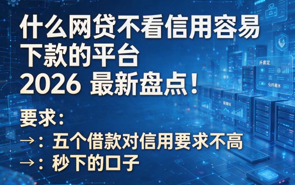 以下是根据你的要求生成的新标题:什么网贷不看信用容易下款的平台2026最新盘点!整理五个借款对信用要求不高秒下的口子