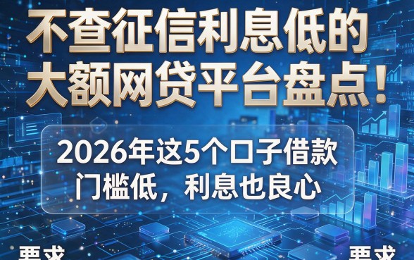 不查征信利息低的大额网贷平台盘点:2026年这5个口子借款门槛低、利息也良心