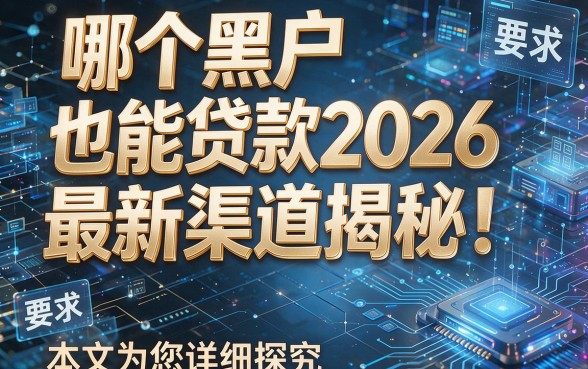 哪个黑户也能贷款2026最新渠道揭秘!本文为您详细探究!