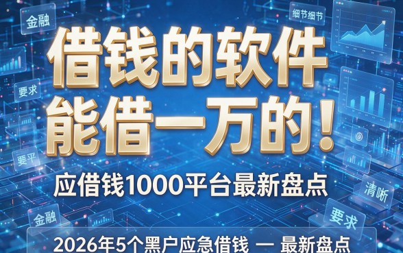借钱的软件能借一万的!2026年5个黑户应急借钱1000平台最新盘点
