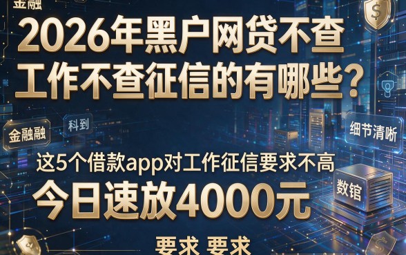 2026年黑户网贷不查工作不查征信的有哪些？这5个借款app对工作征信要求不高，今日速放4000元！