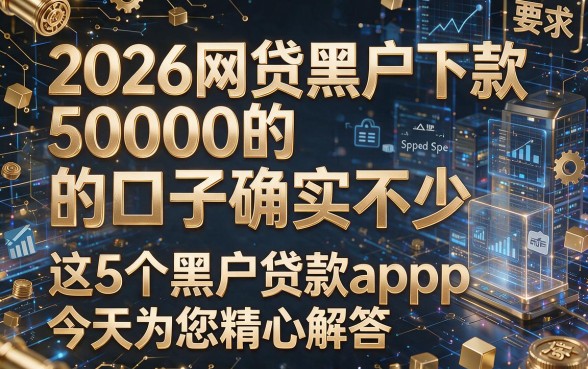 2026网贷黑户下款50000的口子确实不少,这5个黑户贷款app今天为您精心解答!
