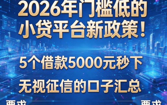 2026年门槛低的小贷平台新政策!5个借款5000元秒下、无视征信的口子汇总