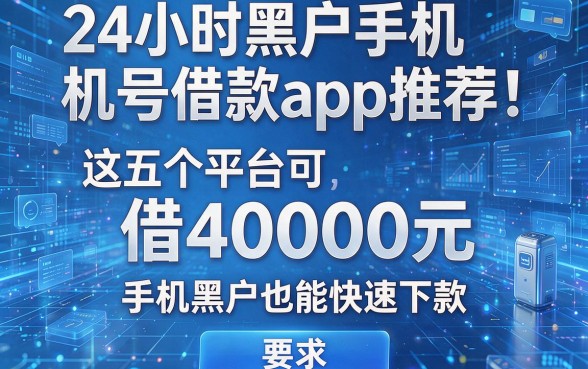 24小时黑户手机号借款app推荐:这五个平台可借40000元,手机黑户也能快速下款
