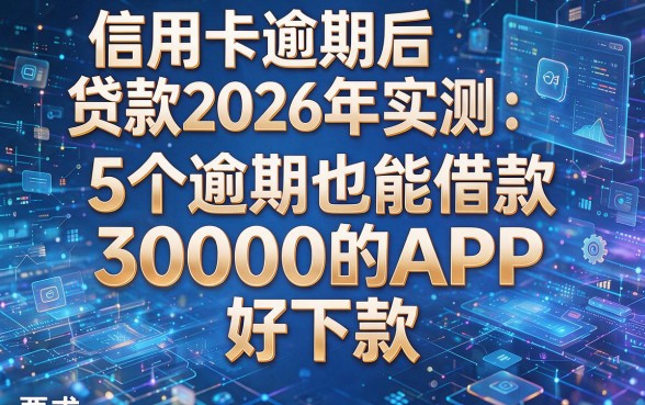 信用卡逾期后贷款2026年实测：5个逾期也能借款30000的APP，好下款！