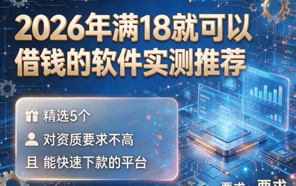 2026年满18就可以借钱的软件实测推荐:精选5个对资质要求不高且能快速下款的平台