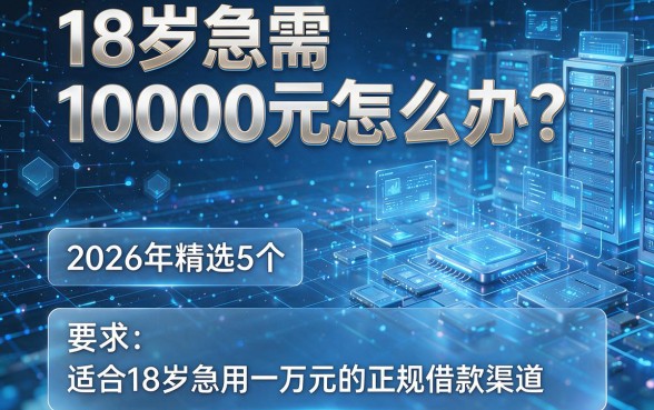 18岁急需10000元怎么办?2026年精选5个适合18岁急用一万元的正规借款渠道