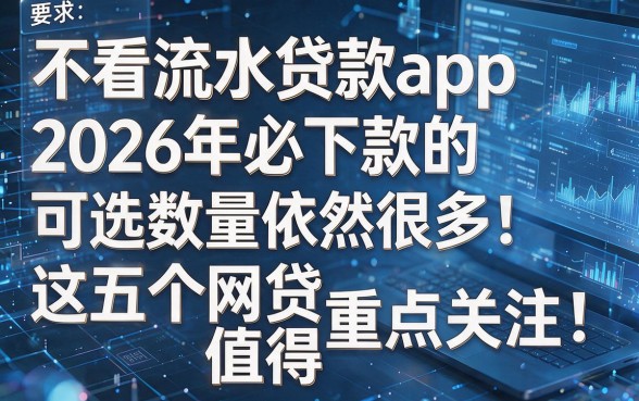 不看流水贷款app2026年必下款的可选数量依然很多！这五个网贷app值得重点关注！