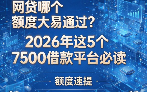网贷哪个额度大易通过？2026年这5个7500借款平台必读，额度速提