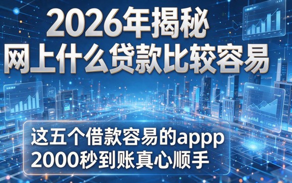 2026年揭秘网上什么贷款比较容易,这五个借款容易的app2000秒到账真心顺手